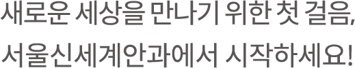 새로운 세상을 만나기 위한 첫 걸음, 서울신세계안과에서 시작하세요!
